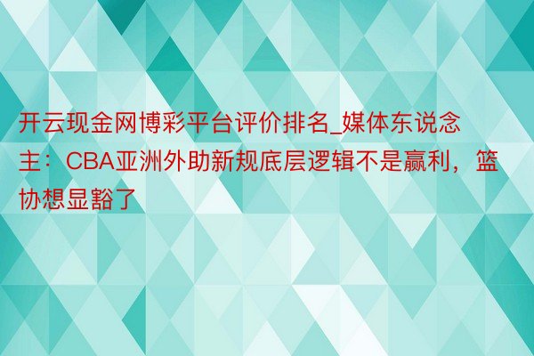 开云现金网博彩平台评价排名_媒体东说念主：CBA亚洲外助新规底层逻辑不是赢利，篮协想显豁了