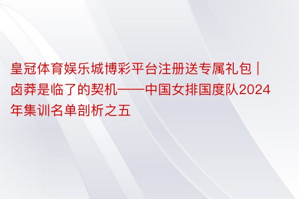 皇冠体育娱乐城博彩平台注册送专属礼包 | 卤莽是临了的契机——中国女排国度队2024年集训名单剖析之五