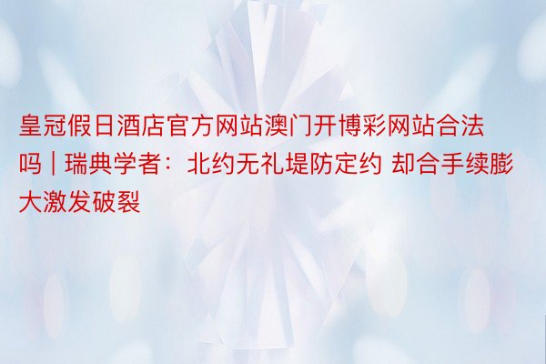 皇冠假日酒店官方网站澳门开博彩网站合法吗 | 瑞典学者：北约无礼堤防定约 却合手续膨大激发破裂