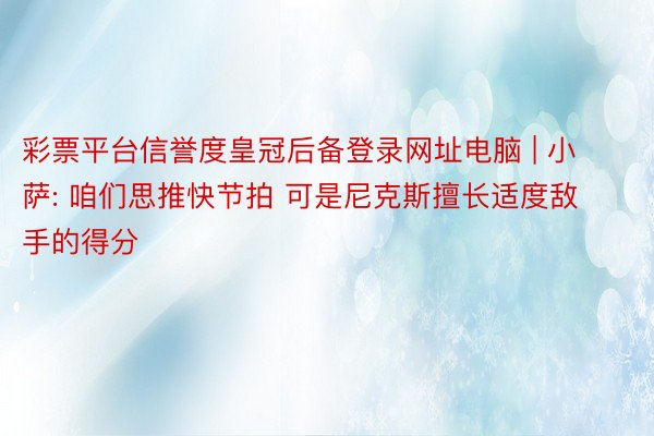 彩票平台信誉度皇冠后备登录网址电脑 | 小萨: 咱们思推快节拍 可是尼克斯擅长适度敌手的得分