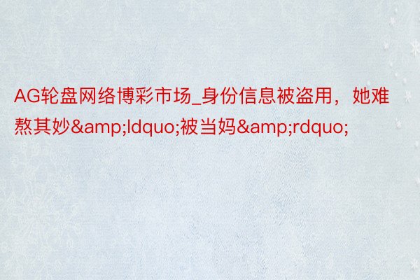 AG轮盘网络博彩市场_身份信息被盗用，她难熬其妙&ldquo;被当妈&rdquo;