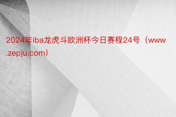 2024年iba龙虎斗欧洲杯今日赛程24号（www.zepju.com）