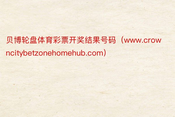 贝博轮盘体育彩票开奖结果号码（www.crowncitybetzonehomehub.com）