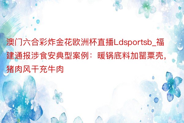 澳门六合彩炸金花欧洲杯直播Ldsportsb_福建通报涉食安典型案例：暖锅底料加罂粟壳，猪肉风干充牛肉