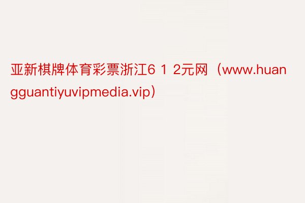 亚新棋牌体育彩票浙江6 1 2元网（www.huangguantiyuvipmedia.vip）