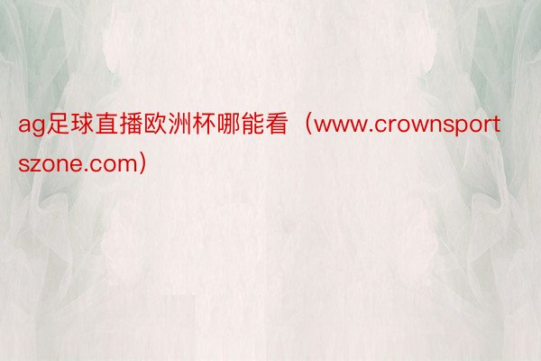 ag足球直播欧洲杯哪能看（www.crownsportszone.com）