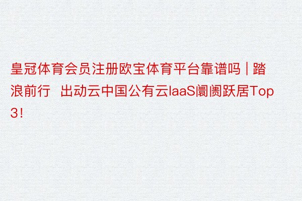 皇冠体育会员注册欧宝体育平台靠谱吗 | 踏浪前行  出动云中国公有云laaS阛阓跃居Top 3！