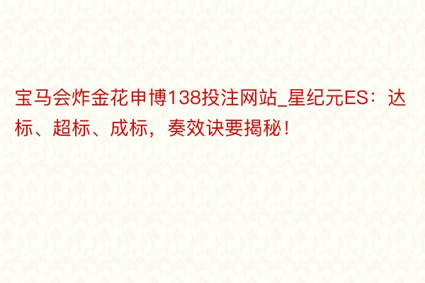 宝马会炸金花申博138投注网站_星纪元ES：达标、超标、成标，奏效诀要揭秘！