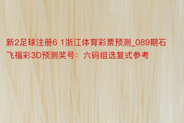 新2足球注册6 1浙江体育彩票预测_089期石飞福彩3D预测奖号：六码组选复式参考