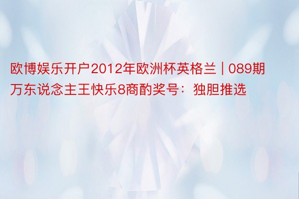 欧博娱乐开户2012年欧洲杯英格兰 | 089期万东说念主王快乐8商酌奖号：独胆推选