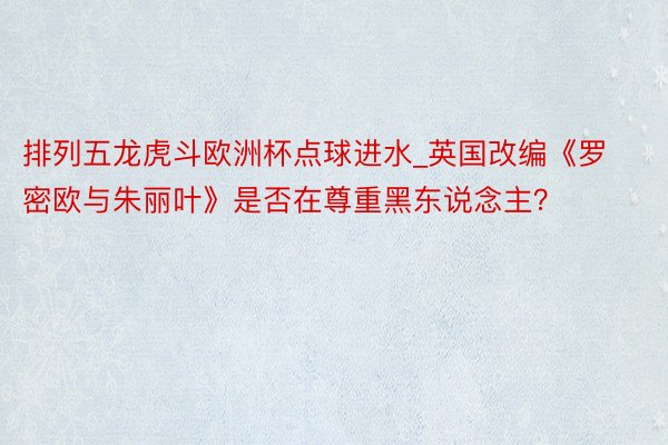 排列五龙虎斗欧洲杯点球进水_英国改编《罗密欧与朱丽叶》是否在尊重黑东说念主？
