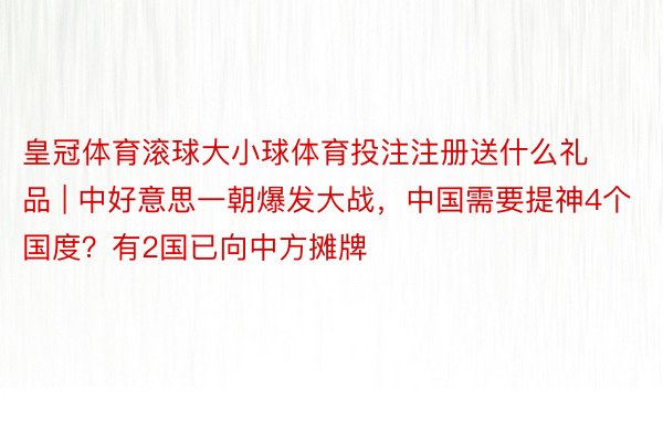 皇冠体育滚球大小球体育投注注册送什么礼品 | 中好意思一朝爆发大战，中国需要提神4个国度？有2国已向中方摊牌