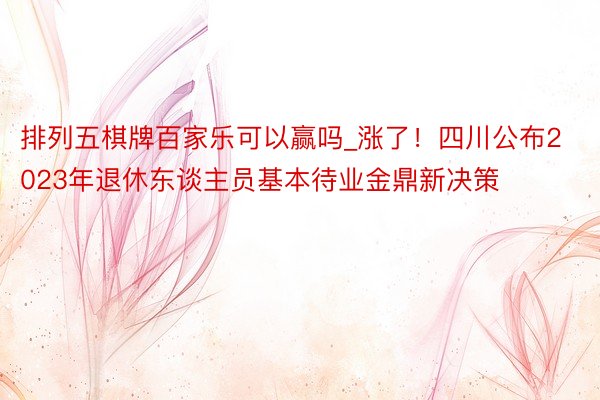 排列五棋牌百家乐可以赢吗_涨了！四川公布2023年退休东谈主员基本待业金鼎新决策