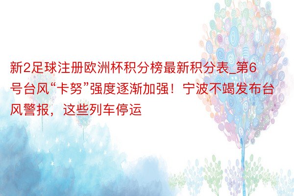 新2足球注册欧洲杯积分榜最新积分表_第6号台风“卡努”强度逐渐加强！宁波不竭发布台风警报，这些列车停运