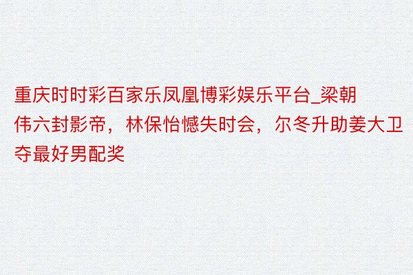 重庆时时彩百家乐凤凰博彩娱乐平台_梁朝伟六封影帝，林保怡憾失时会，尔冬升助姜大卫夺最好男配奖
