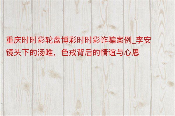 重庆时时彩轮盘博彩时时彩诈骗案例_李安镜头下的汤唯，色戒背后的情谊与心思