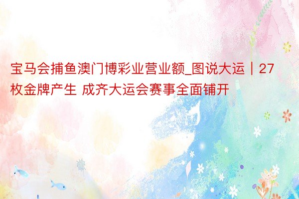 宝马会捕鱼澳门博彩业营业额_图说大运｜27枚金牌产生 成齐大运会赛事全面铺开