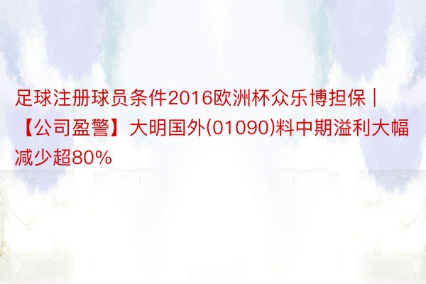 足球注册球员条件2016欧洲杯众乐博担保 | 【公司盈警】大明国外(01090)料中期溢利大幅减少超80%