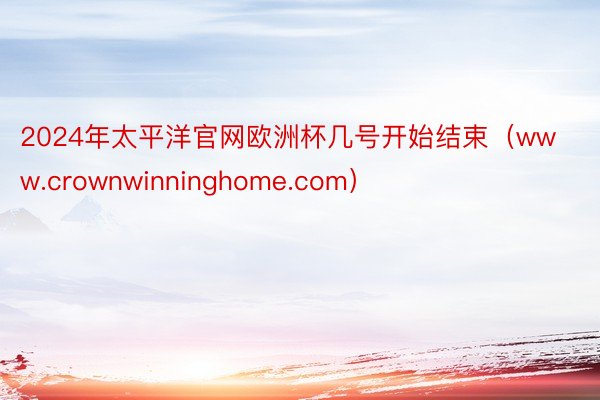 2024年太平洋官网欧洲杯几号开始结束（www.crownwinninghome.com）