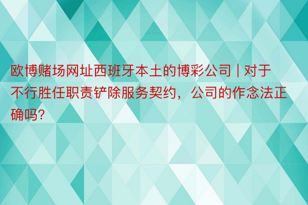 欧博赌场网址西班牙本土的博彩公司 | 对于不行胜任职责铲除服务契约，公司的作念法正确吗？