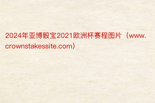 2024年亚博骰宝2021欧洲杯赛程图片（www.crownstakessite.com）