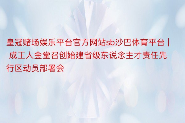 皇冠赌场娱乐平台官方网站sb沙巴体育平台 | 成王人金堂召创始建省级东说念主才责任先行区动员部署会