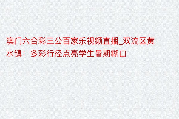 澳门六合彩三公百家乐视频直播_双流区黄水镇：多彩行径点亮学生暑期糊口