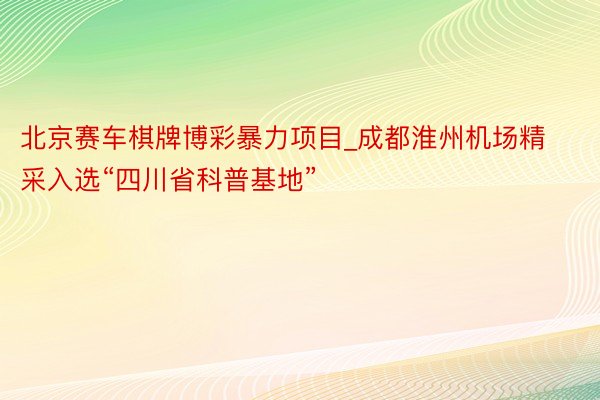 北京赛车棋牌博彩暴力项目_成都淮州机场精采入选“四川省科普基地”