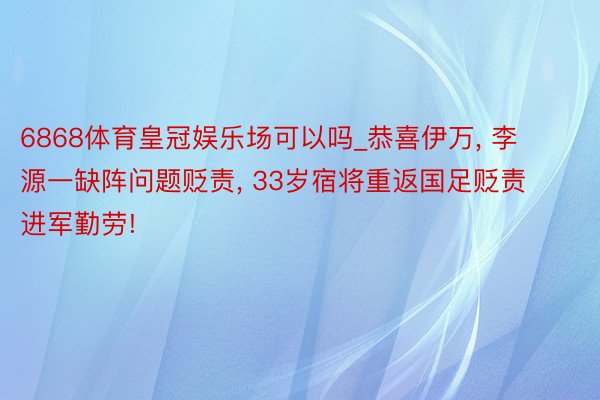 6868体育皇冠娱乐场可以吗_恭喜伊万， 李源一缺阵问题贬责， 33岁宿将重返国足贬责进军勤劳!