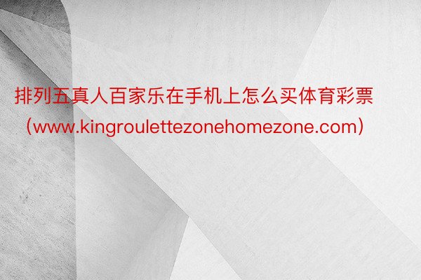 排列五真人百家乐在手机上怎么买体育彩票（www.kingroulettezonehomezone.com）