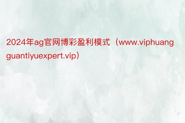 2024年ag官网博彩盈利模式（www.viphuangguantiyuexpert.vip）