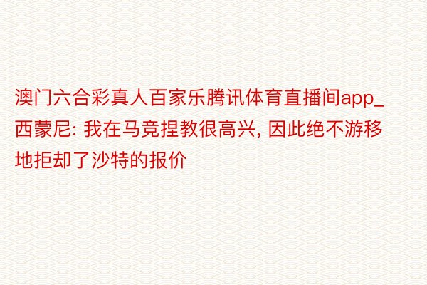 澳门六合彩真人百家乐腾讯体育直播间app_西蒙尼: 我在马竞捏教很高兴, 因此绝不游移地拒却了沙特的报价