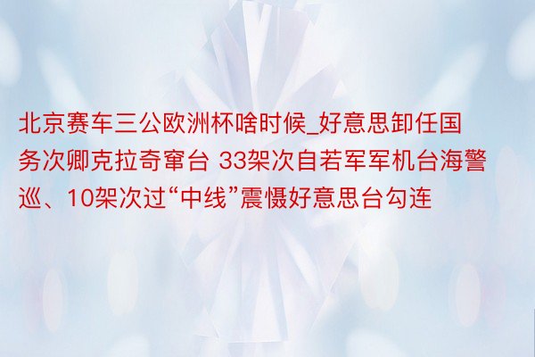 北京赛车三公欧洲杯啥时候_好意思卸任国务次卿克拉奇窜台 33架次自若军军机台海警巡、10架次过“中线”震慑好意思台勾连