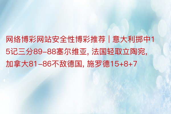 网络博彩网站安全性博彩推荐 | 意大利掷中15记三分89-88塞尔维亚, 法国轻取立陶宛, 加拿大81-86不敌德国, 施罗德15+8+7