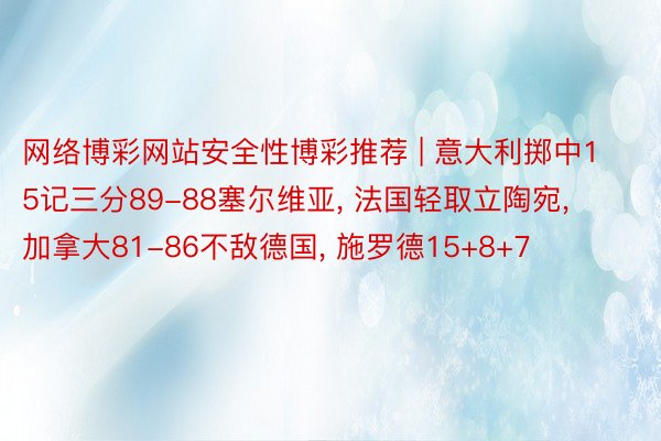 网络博彩网站安全性博彩推荐 | 意大利掷中15记三分89-88塞尔维亚， 法国轻取立陶宛， 加拿大81-86不敌德国， 施罗德15+8+7