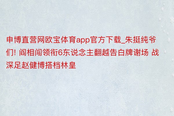 申博直营网欧宝体育app官方下载_朱挺纯爷们! 阎相闯领衔6东说念主翻越告白牌谢场 战深足赵健博搭档林皇