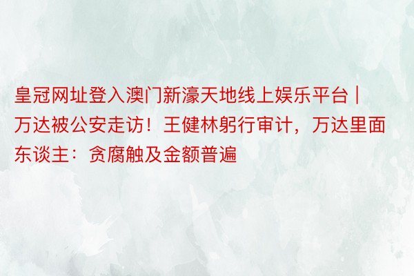 皇冠网址登入澳门新濠天地线上娱乐平台 | 万达被公安走访！王健林躬行审计，万达里面东谈主：贪腐触及金额普遍
