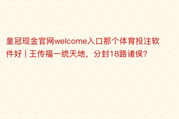 皇冠现金官网welcome入口那个体育投注软件好 | 王传福一统天地，分封18路诸侯？