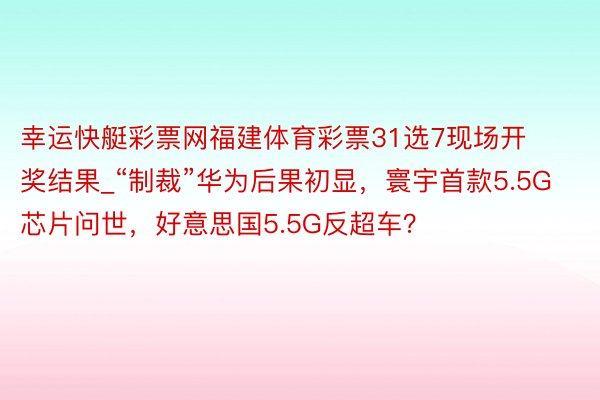 幸运快艇彩票网福建体育彩票31选7现场开奖结果_“制裁”华为后果初显，寰宇首款5.5G芯片问世，好意思国5.5G反超车？