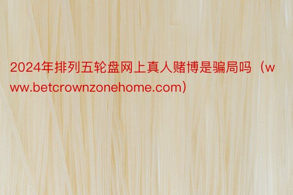 2024年排列五轮盘网上真人赌博是骗局吗（www.betcrownzonehome.com）