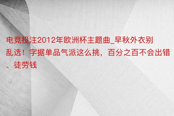 电竞投注2012年欧洲杯主题曲_早秋外衣别乱选！字据单品气派这么挑，百分之百不会出错、徒劳钱