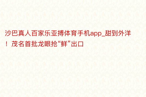 沙巴真人百家乐亚搏体育手机app_甜到外洋！茂名首批龙眼抢“鲜”出口