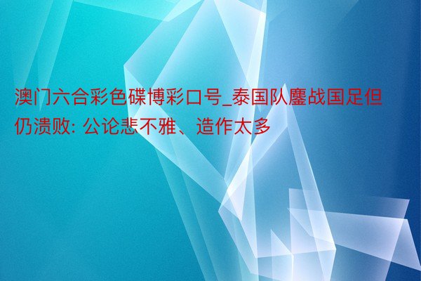 澳门六合彩色碟博彩口号_泰国队鏖战国足但仍溃败: 公论悲不雅、造作太多