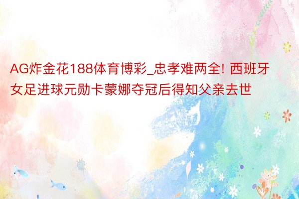 AG炸金花188体育博彩_忠孝难两全! 西班牙女足进球元勋卡蒙娜夺冠后得知父亲去世
