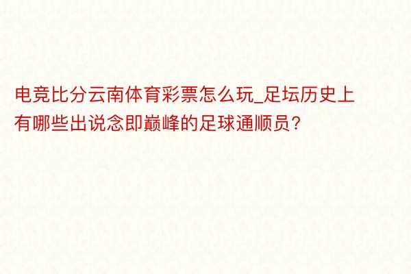 电竞比分云南体育彩票怎么玩_足坛历史上有哪些出说念即巅峰的足