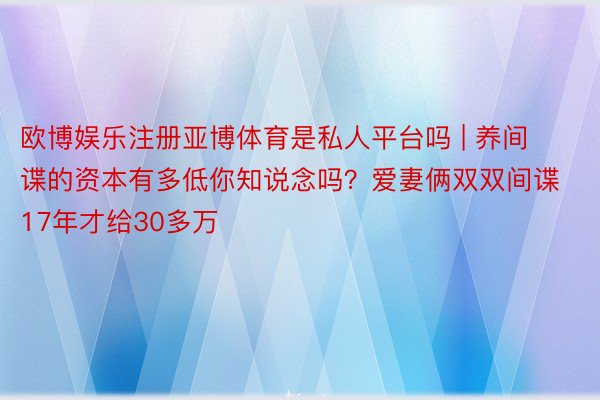 欧博娱乐注册亚博体育是私人平台吗 | 养间谍的资本有多低你知说念吗？爱妻俩双双间谍17年才给30多万