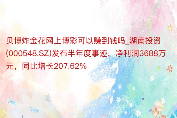 贝博炸金花网上博彩可以赚到钱吗_湖南投资(000548.SZ)发布半年度事迹，净利润3688万元，同比增长207.62%