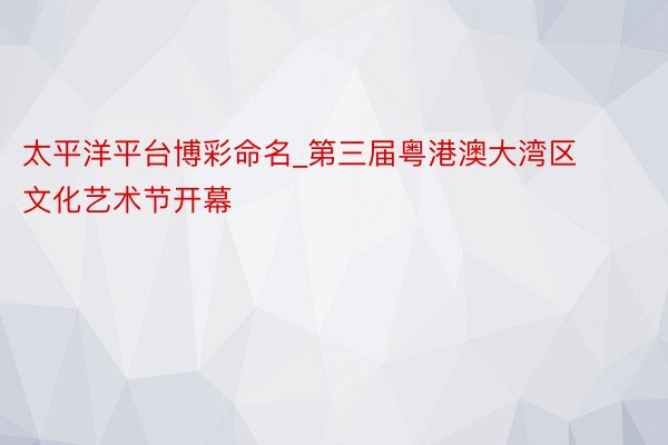 太平洋平台博彩命名_第三届粤港澳大湾区文化艺术节开幕