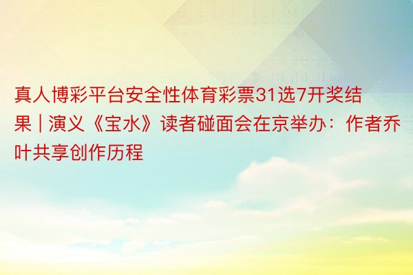 真人博彩平台安全性体育彩票31选7开奖结果 | 演义《宝水》读者碰面会在京举办：作者乔叶共享创作历程