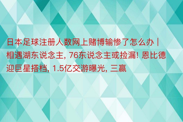 日本足球注册人数网上赌博输惨了怎么办 | 相遇湖东说念主, 76东说念主或捡漏! 恩比德迎巨星搭档, 1.5亿交游曝光, 三赢
